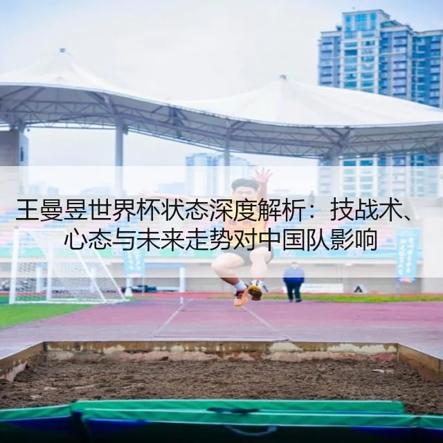 王曼昱世界杯状态深度解析：技战术、心态与未来走势对中国队影响